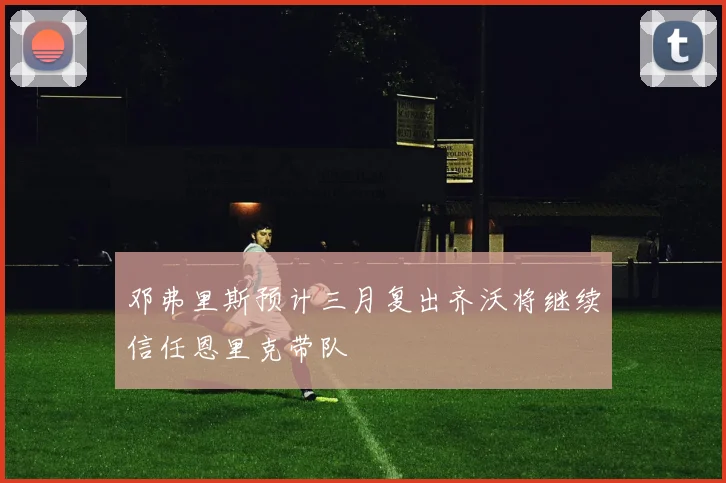 邓弗里斯预计三月复出齐沃将继续信任恩里克带队