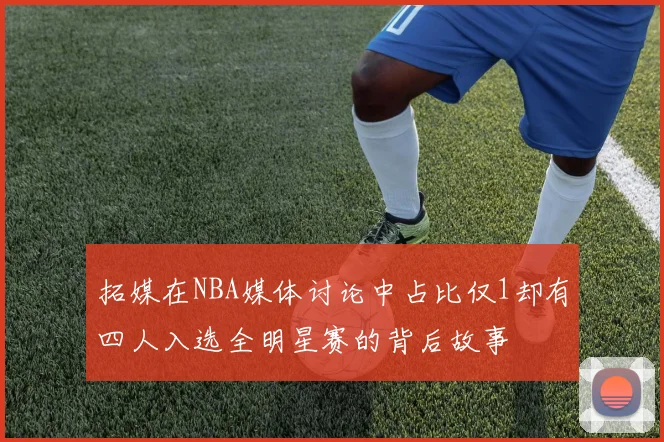 拓媒在NBA媒体讨论中占比仅1却有四人入选全明星赛的背后故事