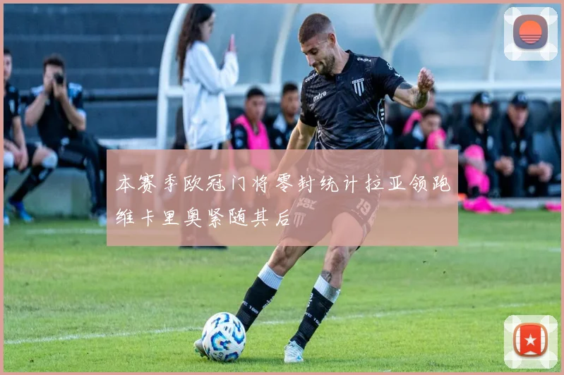本赛季欧冠门将零封统计拉亚领跑维卡里奥紧随其后