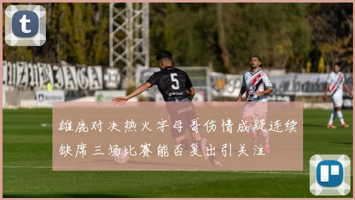 雄鹿对决热火字母哥伤情成疑连续缺席三场比赛能否复出引关注
