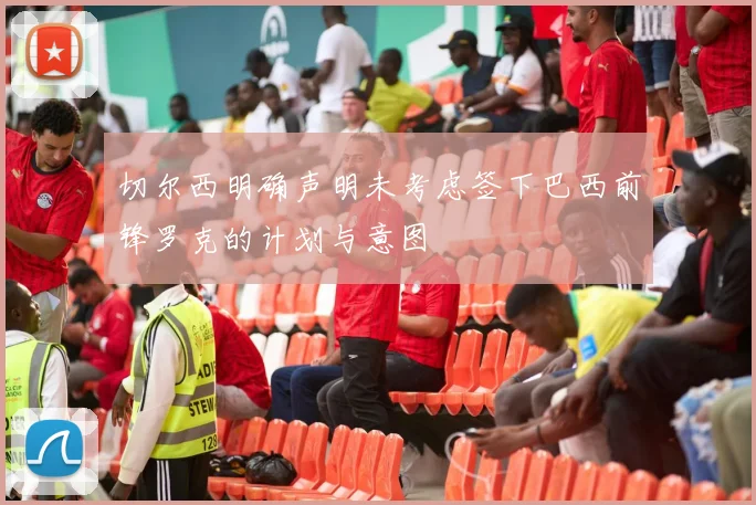 切尔西明确声明未考虑签下巴西前锋罗克的计划与意图