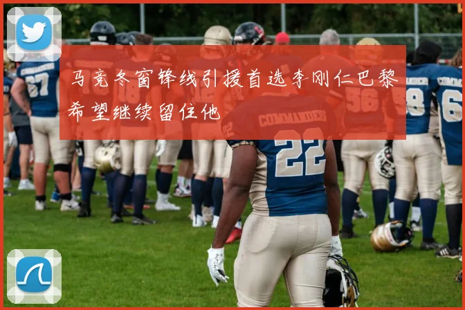 马竞冬窗锋线引援首选李刚仁巴黎希望继续留住他