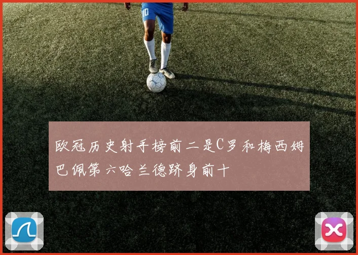 欧冠历史射手榜前二是C罗和梅西姆巴佩第六哈兰德跻身前十