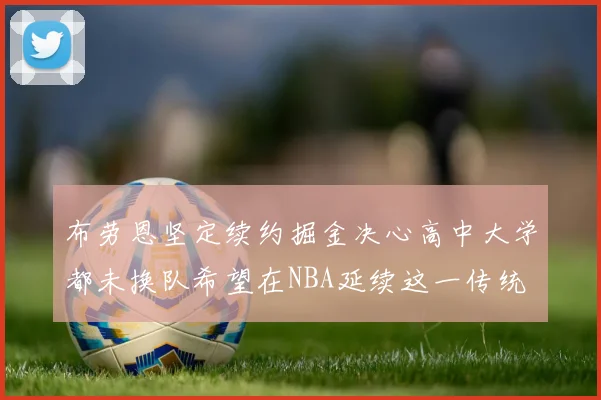 布劳恩坚定续约掘金决心高中大学都未换队希望在NBA延续这一传统