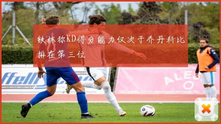 铁林称KD得分能力仅次于乔丹科比排在第三位