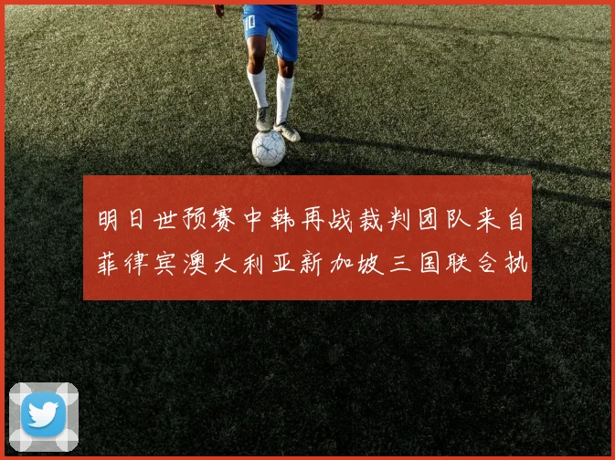 明日世预赛中韩再战裁判团队来自菲律宾澳大利亚新加坡三国联合执法