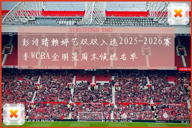 彭诗晴赖婷艺双双入选2025-2026赛季WCBA全明星周末候选名单