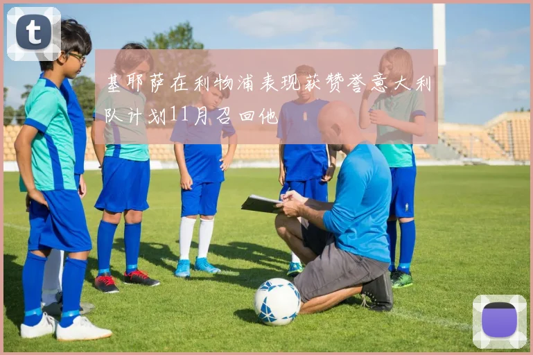 基耶萨在利物浦表现获赞誉意大利队计划11月召回他