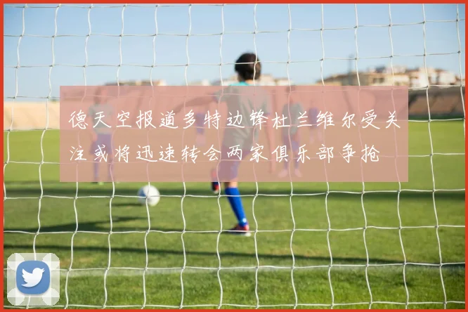 德天空报道多特边锋杜兰维尔受关注或将迅速转会两家俱乐部争抢
