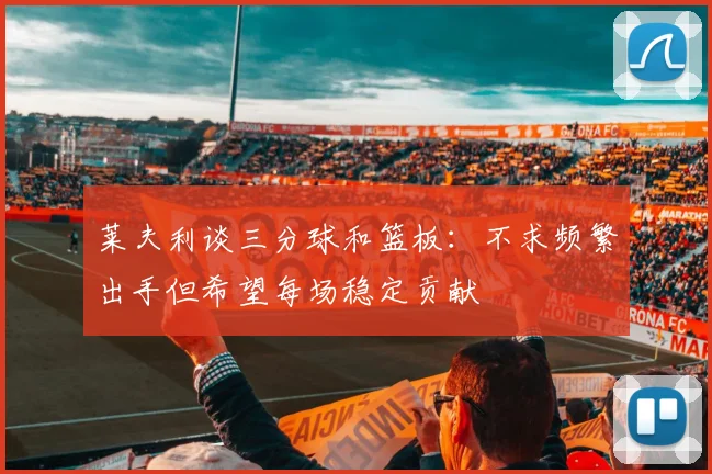 莱夫利谈三分球和篮板：不求频繁出手但希望每场稳定贡献