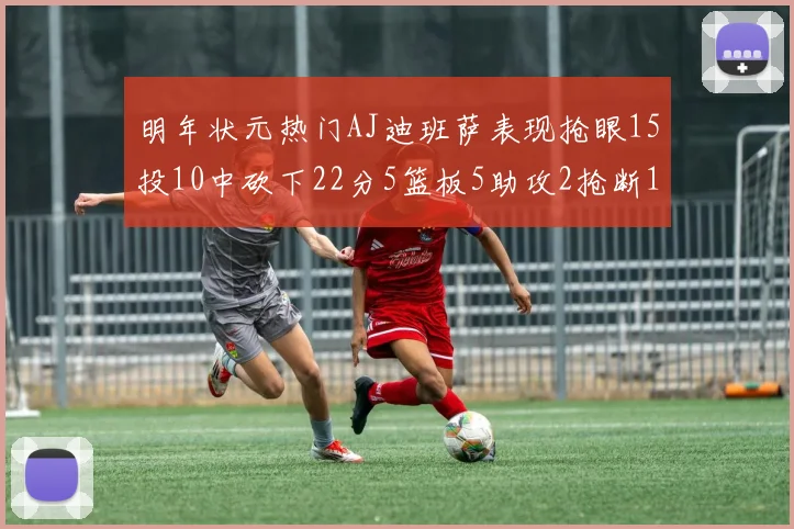 明年状元热门AJ迪班萨表现抢眼15投10中砍下22分5篮板5助攻2抢断1盖帽