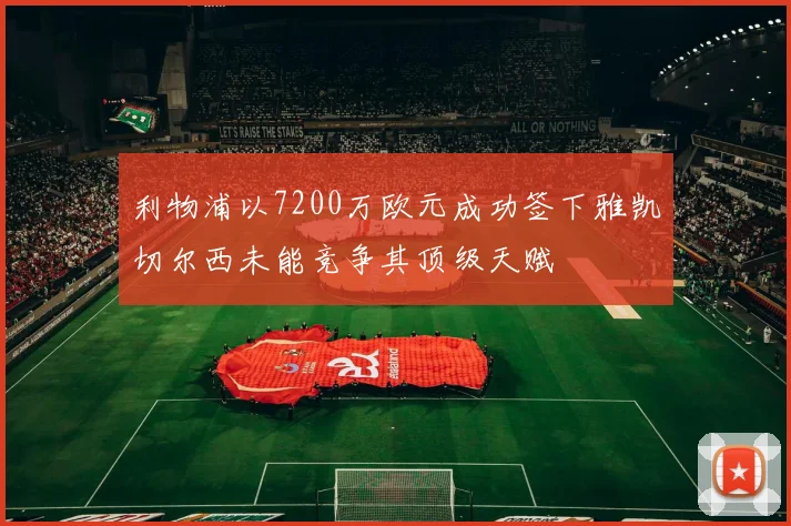 利物浦以7200万欧元成功签下雅凯切尔西未能竞争其顶级天赋