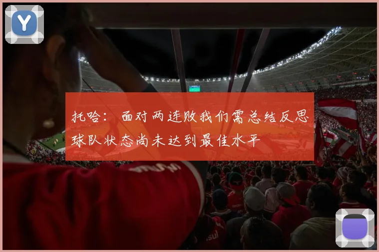 托哈：面对两连败我们需总结反思球队状态尚未达到最佳水平
