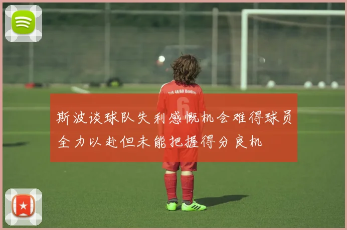 斯波谈球队失利感慨机会难得球员全力以赴但未能把握得分良机