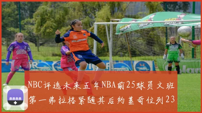 NBC评选未来五年NBA前25球员文班第一弗拉格紧随其后约基奇位列23
