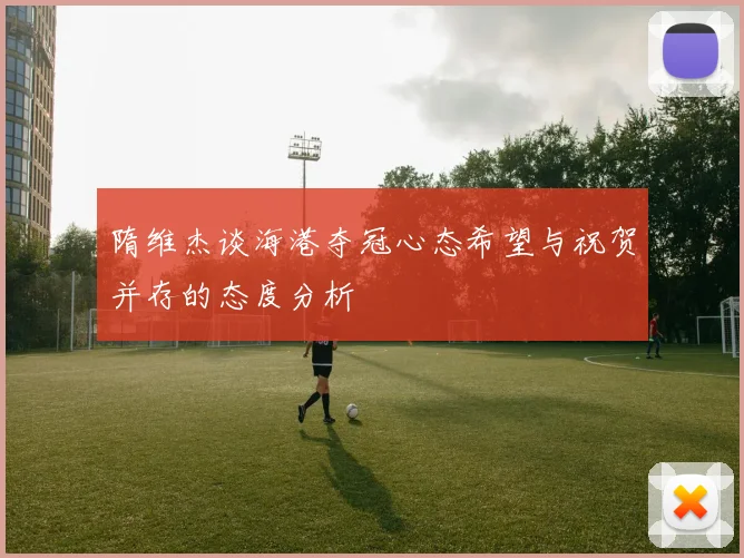 隋维杰谈海港夺冠心态希望与祝贺并存的态度分析