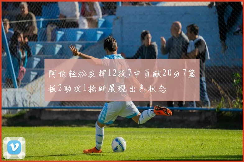 阿伦轻松发挥12投7中贡献20分7篮板2助攻1抢断展现出色状态