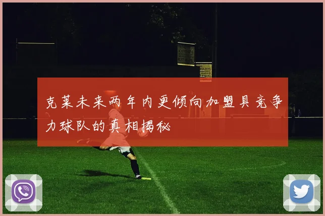 克莱未来两年内更倾向加盟具竞争力球队的真相揭秘