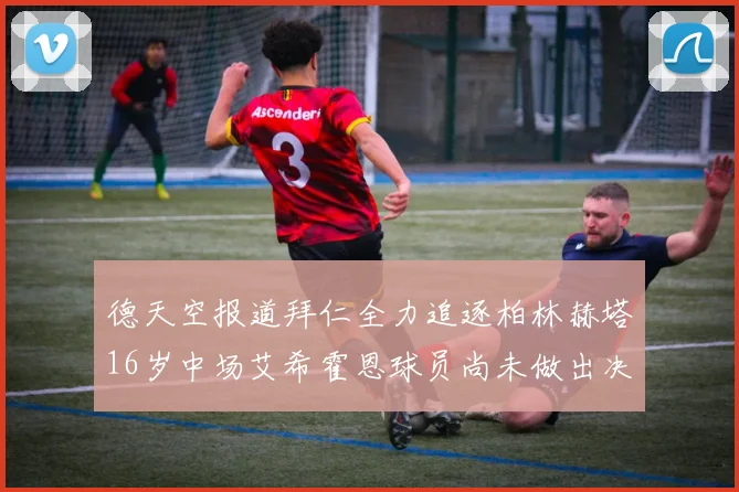 德天空报道拜仁全力追逐柏林赫塔16岁中场艾希霍恩球员尚未做出决定