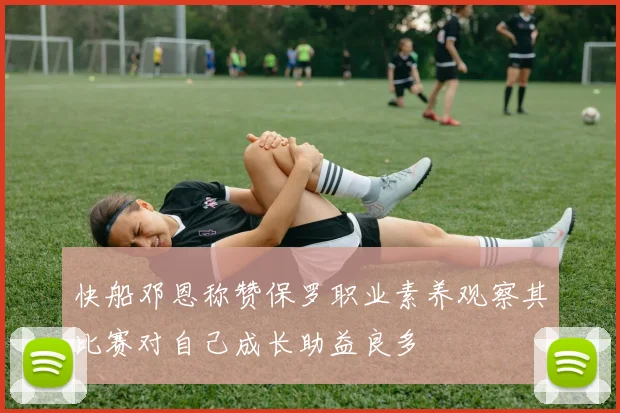 快船邓恩称赞保罗职业素养观察其比赛对自己成长助益良多