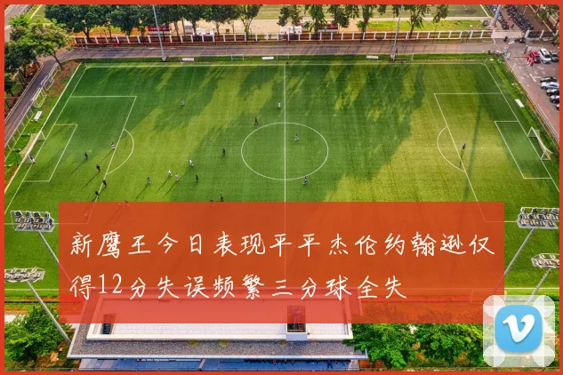 新鹰王今日表现平平杰伦约翰逊仅得12分失误频繁三分球全失