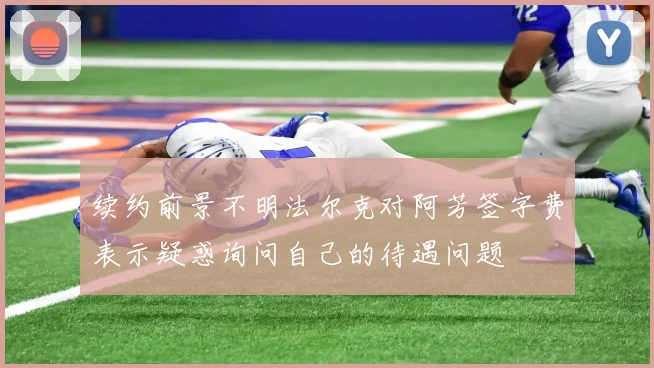 续约前景不明法尔克对阿芳签字费表示疑惑询问自己的待遇问题