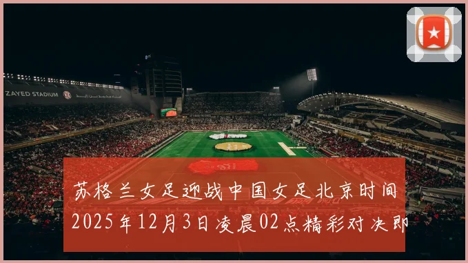 苏格兰女足迎战中国女足北京时间2025年12月3日凌晨02点精彩对决即将上演