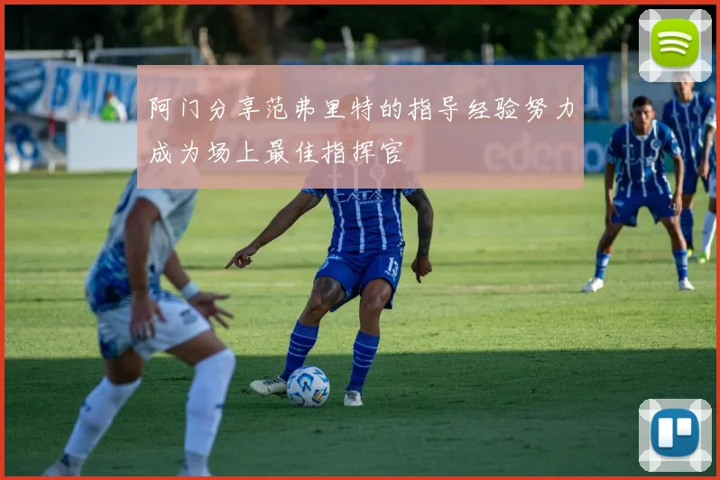 阿门分享范弗里特的指导经验努力成为场上最佳指挥官