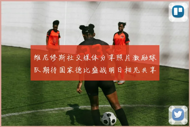 维尼修斯社交媒体分享照片激励球队期待国家德比盛战明日相见共享激情时刻