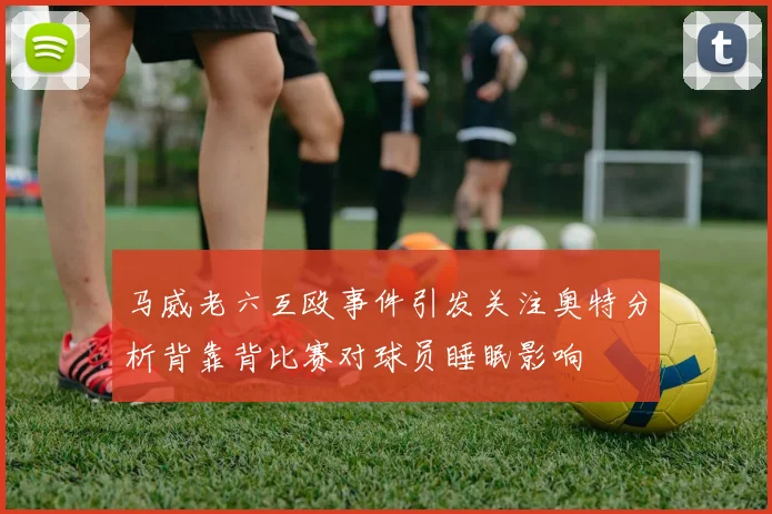 马威老六互殴事件引发关注奥特分析背靠背比赛对球员睡眠影响