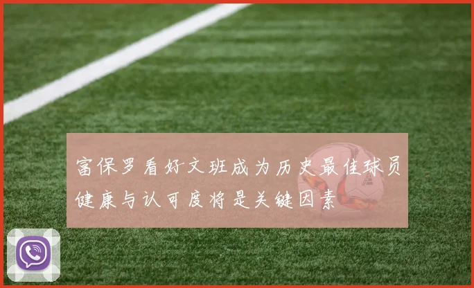 富保罗看好文班成为历史最佳球员健康与认可度将是关键因素