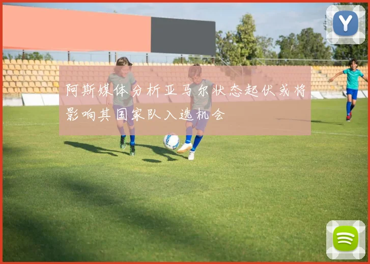 阿斯媒体分析亚马尔状态起伏或将影响其国家队入选机会
