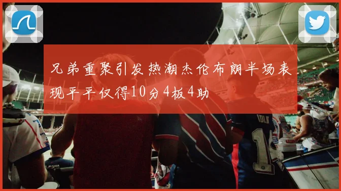 兄弟重聚引发热潮杰伦布朗半场表现平平仅得10分4板4助